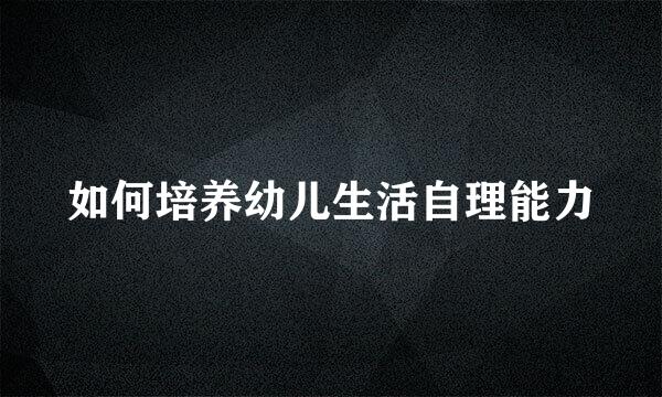 如何培养幼儿生活自理能力