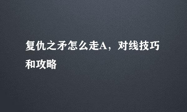 复仇之矛怎么走A，对线技巧和攻略