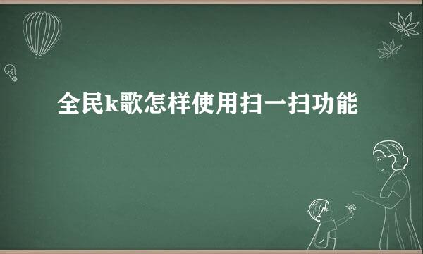 全民k歌怎样使用扫一扫功能