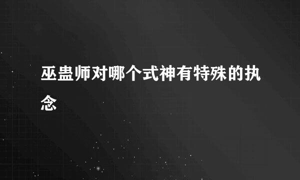 巫蛊师对哪个式神有特殊的执念