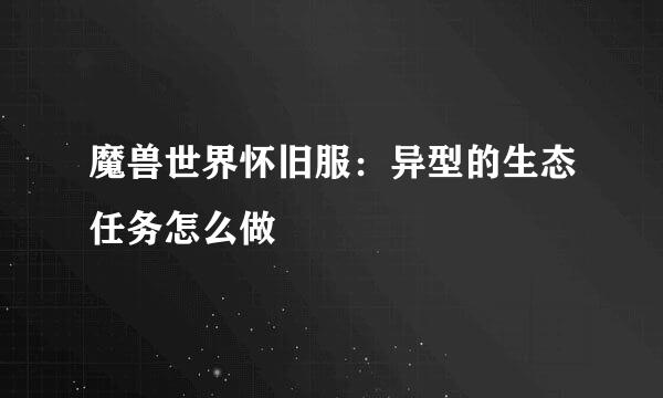 魔兽世界怀旧服：异型的生态任务怎么做