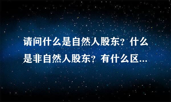 请问什么是自然人股东？什么是非自然人股东？有什么区别吗？请各位高手帮帮忙。