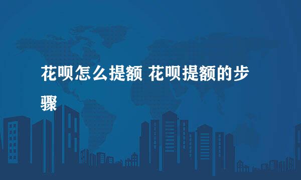 花呗怎么提额 花呗提额的步骤