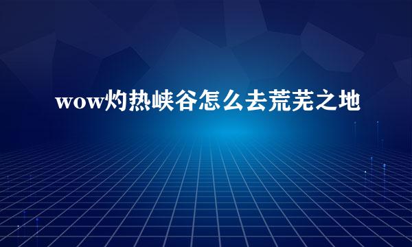 wow灼热峡谷怎么去荒芜之地