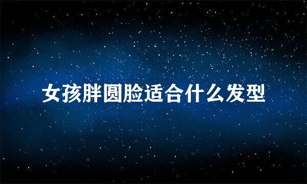 女孩胖圆脸适合什么发型