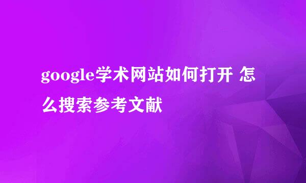 google学术网站如何打开 怎么搜索参考文献