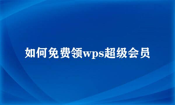 如何免费领wps超级会员