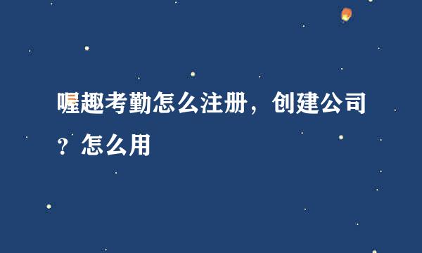喔趣考勤怎么注册，创建公司？怎么用