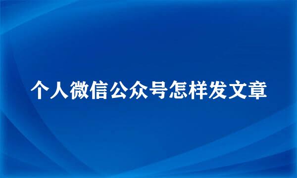 个人微信公众号怎样发文章