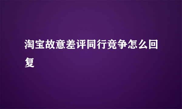 淘宝故意差评同行竞争怎么回复