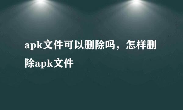 apk文件可以删除吗，怎样删除apk文件