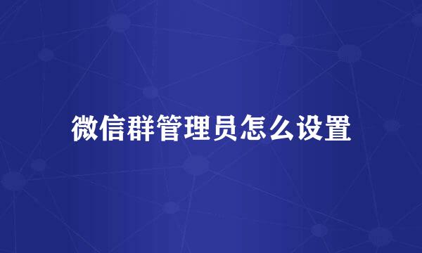 微信群管理员怎么设置