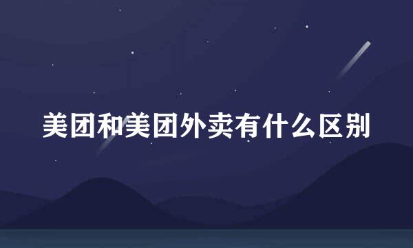 美团和美团外卖有什么区别