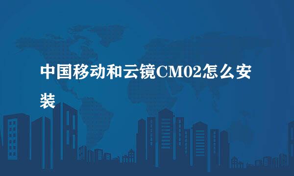 中国移动和云镜CM02怎么安装