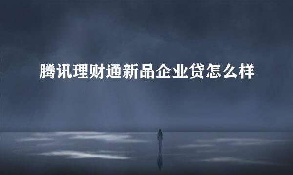 腾讯理财通新品企业贷怎么样