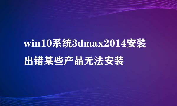 win10系统3dmax2014安装出错某些产品无法安装