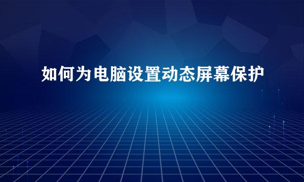 如何为电脑设置动态屏幕保护