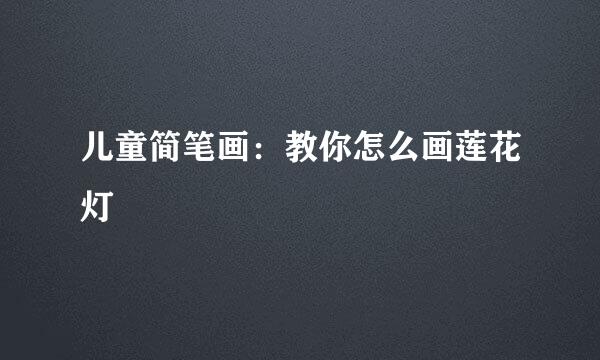 儿童简笔画：教你怎么画莲花灯