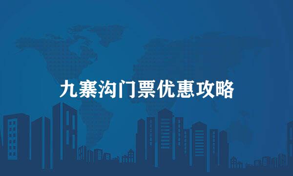 九寨沟门票优惠攻略