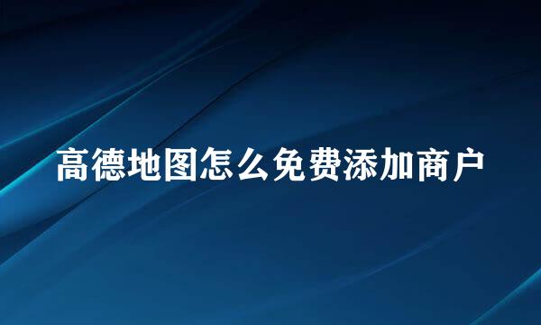 高德地图怎么免费添加商户