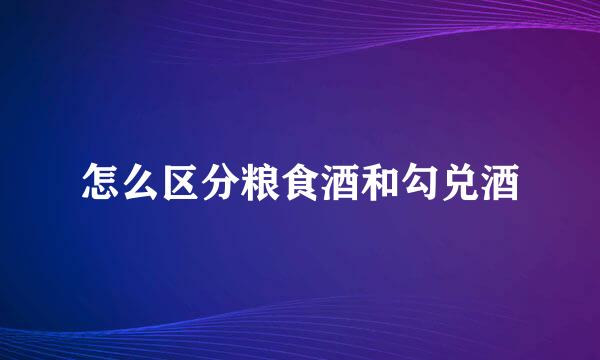 怎么区分粮食酒和勾兑酒