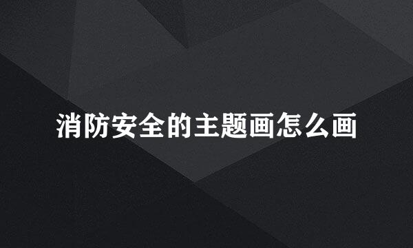 消防安全的主题画怎么画