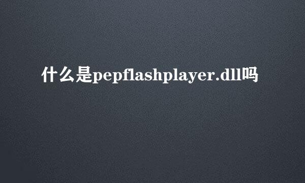 什么是pepflashplayer.dll吗