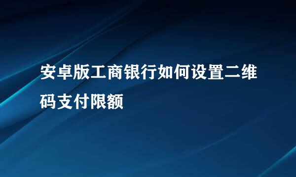 安卓版工商银行如何设置二维码支付限额
