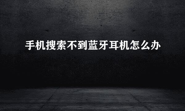 手机搜索不到蓝牙耳机怎么办
