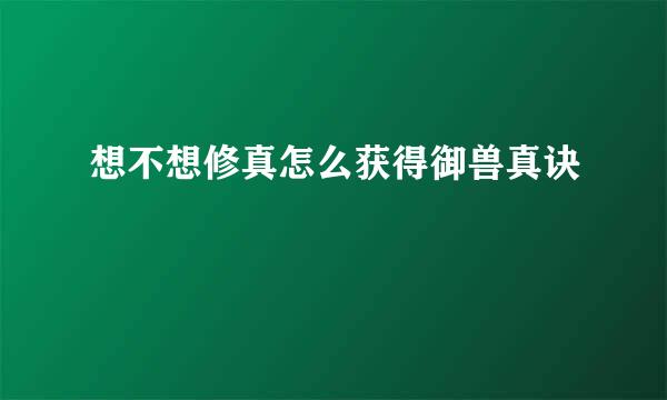 想不想修真怎么获得御兽真诀