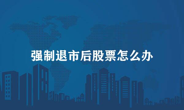 强制退市后股票怎么办