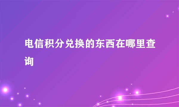 电信积分兑换的东西在哪里查询