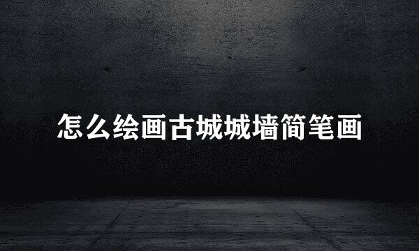 怎么绘画古城城墙简笔画