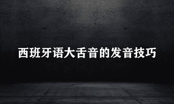 西班牙语大舌音的发音技巧