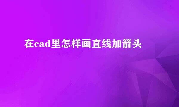 在cad里怎样画直线加箭头
