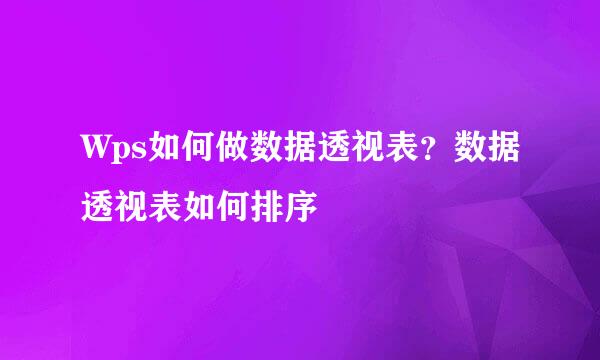 Wps如何做数据透视表？数据透视表如何排序