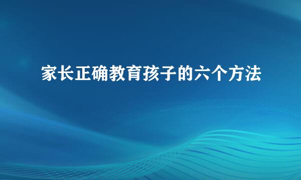 家长正确教育孩子的六个方法