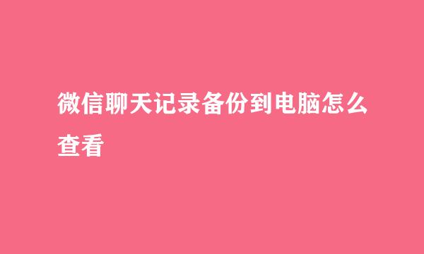 微信聊天记录备份到电脑怎么查看