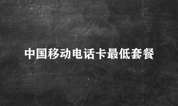 中国移动电话卡最低套餐