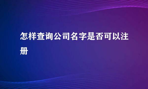 怎样查询公司名字是否可以注册