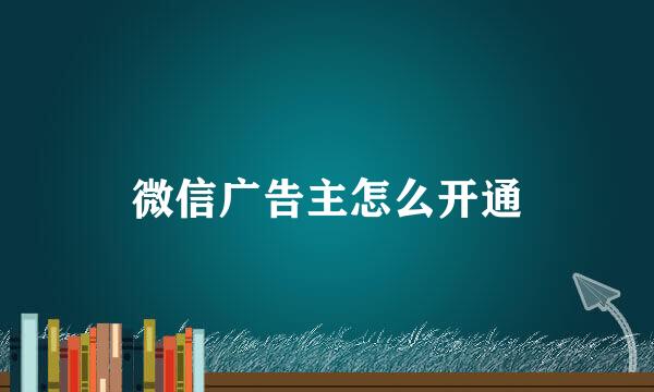 微信广告主怎么开通