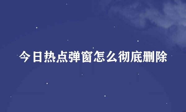 今日热点弹窗怎么彻底删除