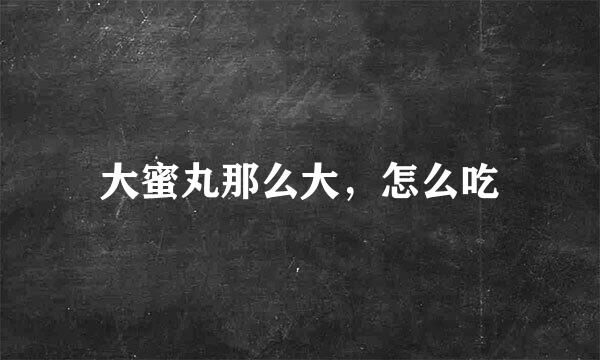大蜜丸那么大，怎么吃