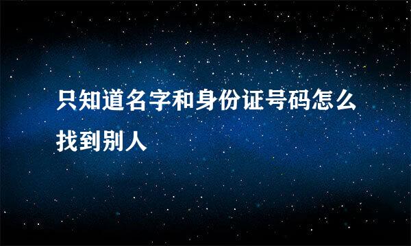 只知道名字和身份证号码怎么找到别人