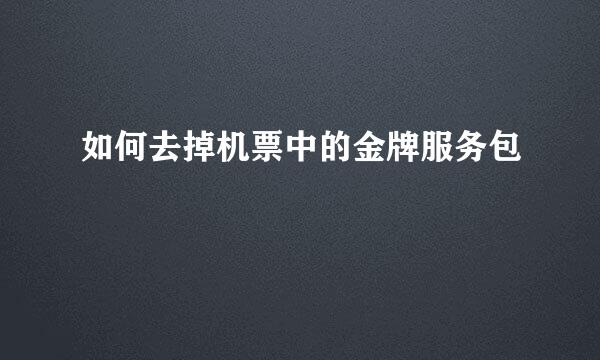 如何去掉机票中的金牌服务包