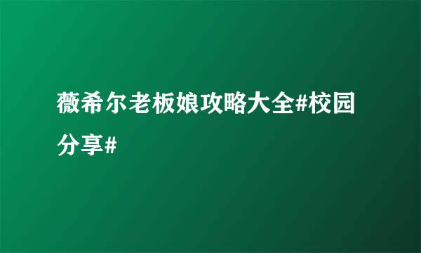 薇希尔老板娘攻略大全#校园分享#