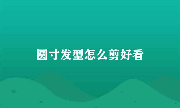 圆寸发型怎么剪好看