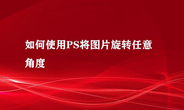 如何使用PS将图片旋转任意角度