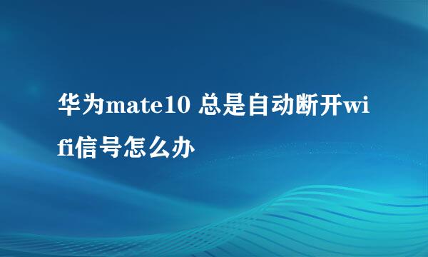 华为mate10 总是自动断开wifi信号怎么办