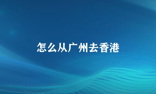 怎么从广州去香港